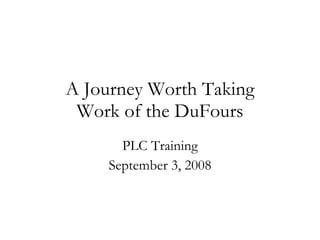A Journey Worth Taking Work of the DuFours PLC Training September 3, 2008 