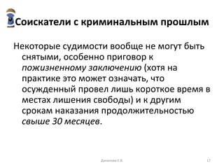 Соискатели с криминальным прошлым Некоторые судимости вообще не могут быть снятыми, особенно приговор к  пожизненному заключению  (хотя на практике это может означать, что осужденный провел лишь короткое время в местах лишения свободы) и к другим срокам наказания продолжительностью  свыше 30 месяцев .  Данилова Е.В. 