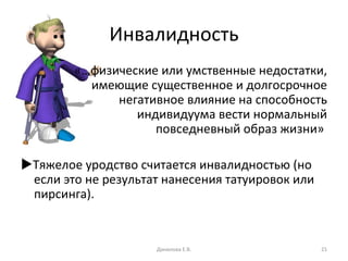 Инвалидность «…физические или умственные недостатки, имеющие существенное и долгосрочное негативное влияние на способность индивидуума вести нормальный повседневный образ жизни»   Тяжелое уродство считается инвалидностью (но если это не результат нанесения татуировок или пирсинга). Данилова Е.В. 