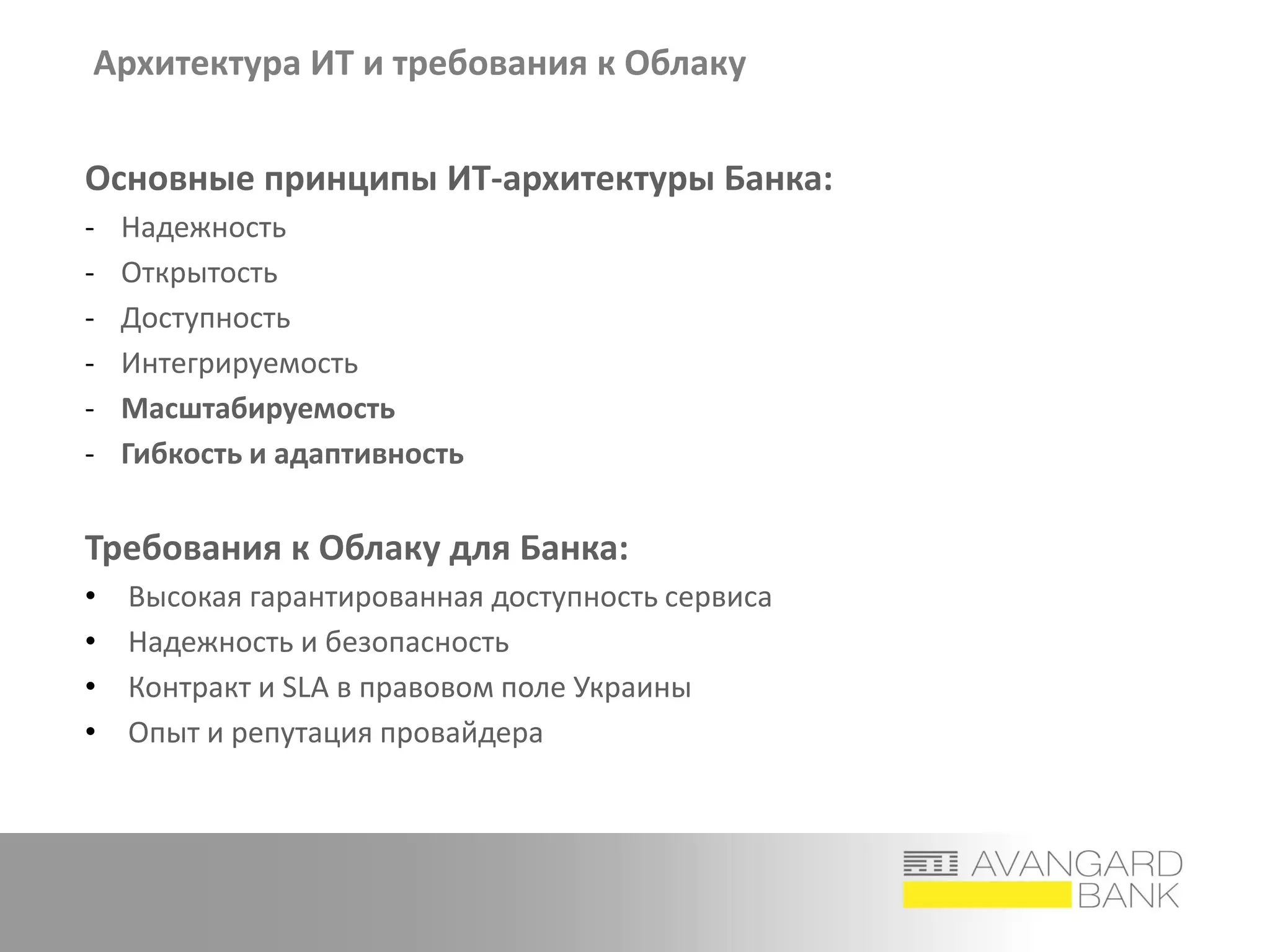 Архитектура ИТ и требования к Облаку
Основные принципы ИТ-архитектуры Банка:
- Надежность
- Открытость
- Доступность
- Интегрируемость
- Масштабируемость
- Гибкость и адаптивность
Требования к Облаку для Банка:
• Высокая гарантированная доступность сервиса
• Надежность и безопасность
• Контракт и SLA в правовом поле Украины
• Опыт и репутация провайдера
 