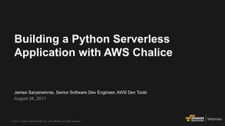 © 2017, Amazon Web Services, Inc. or its Affiliates. All rights reserved.
James Saryerwinnie, Senior Software Dev Engineer, AWS Dev Tools
August 28, 2017
Building a Python Serverless
Application with AWS Chalice
 