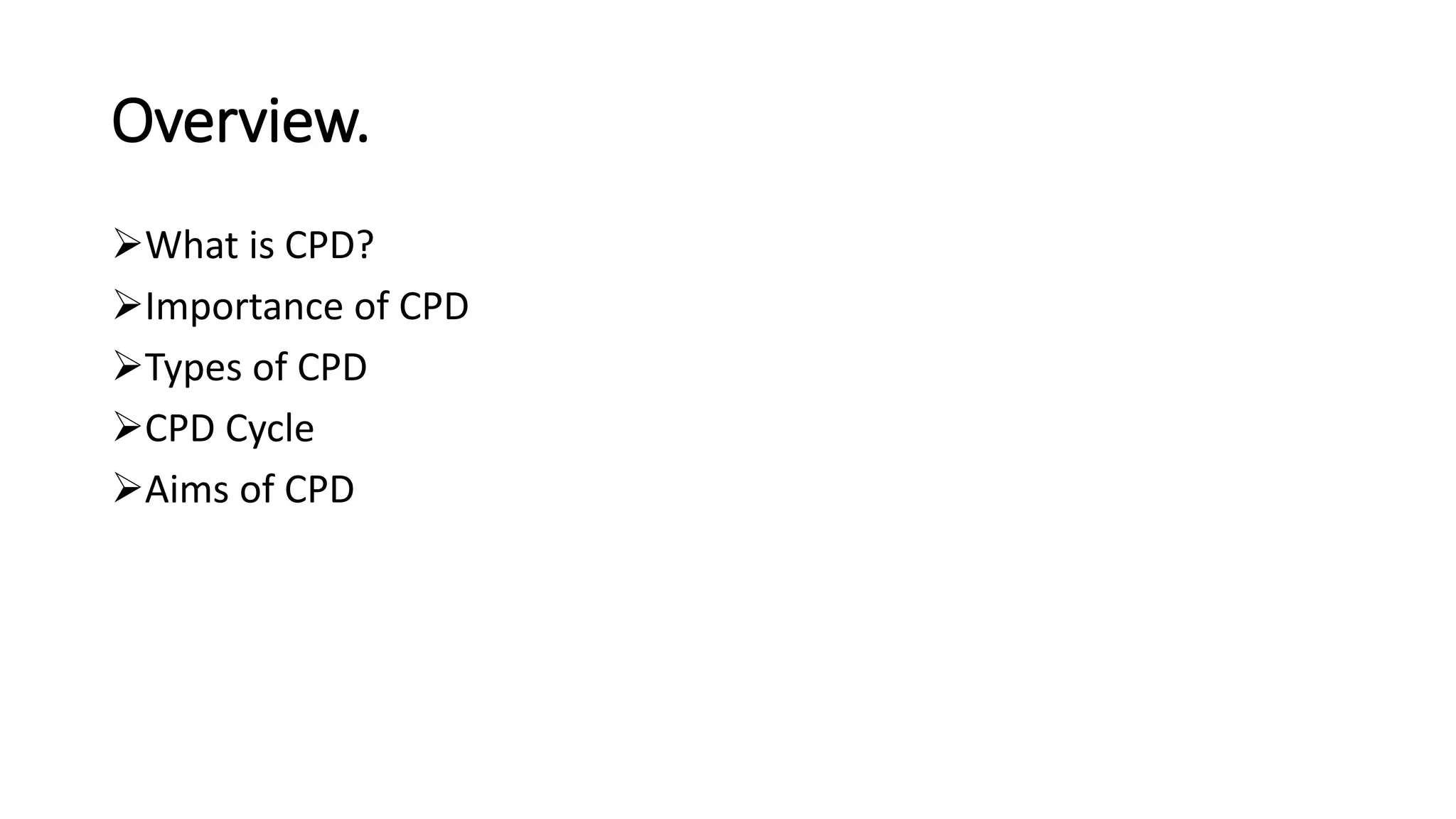 Overview.
What is CPD?
Importance of CPD
Types of CPD
CPD Cycle
Aims of CPD
 