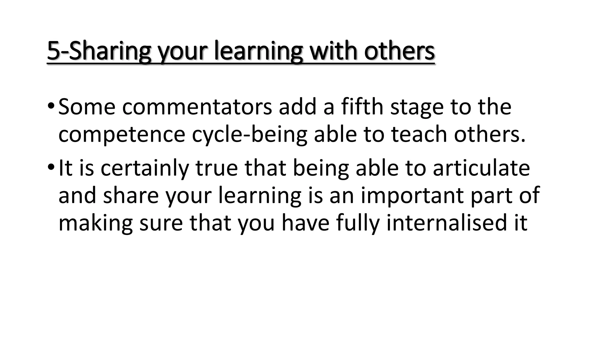 5-Sharing your learning with others
•Some commentators add a fifth stage to the
competence cycle-being able to teach others.
•It is certainly true that being able to articulate
and share your learning is an important part of
making sure that you have fully internalised it
 