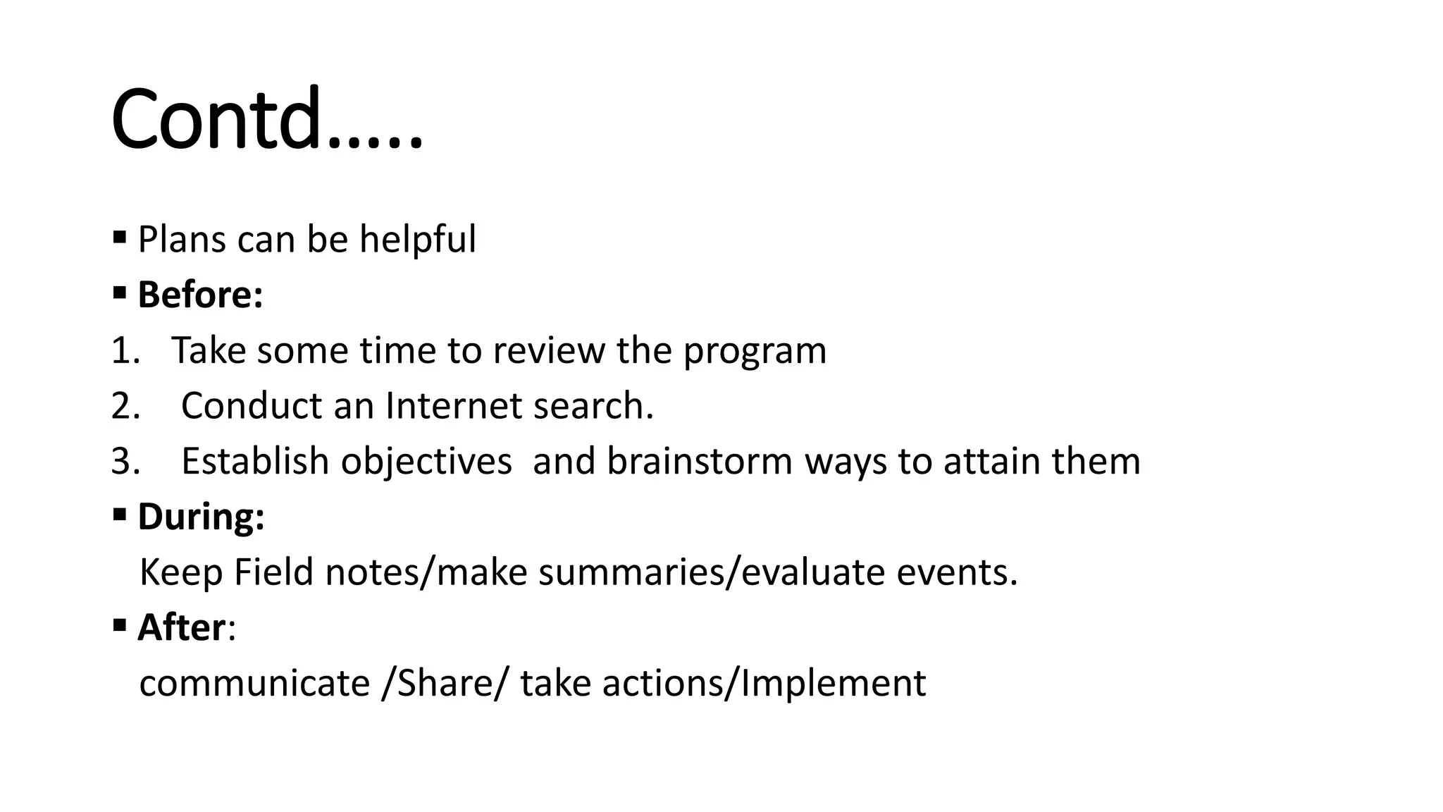 Contd…..
 Plans can be helpful
 Before:
1. Take some time to review the program
2. Conduct an Internet search.
3. Establish objectives and brainstorm ways to attain them
 During:
Keep Field notes/make summaries/evaluate events.
 After:
communicate /Share/ take actions/Implement
 