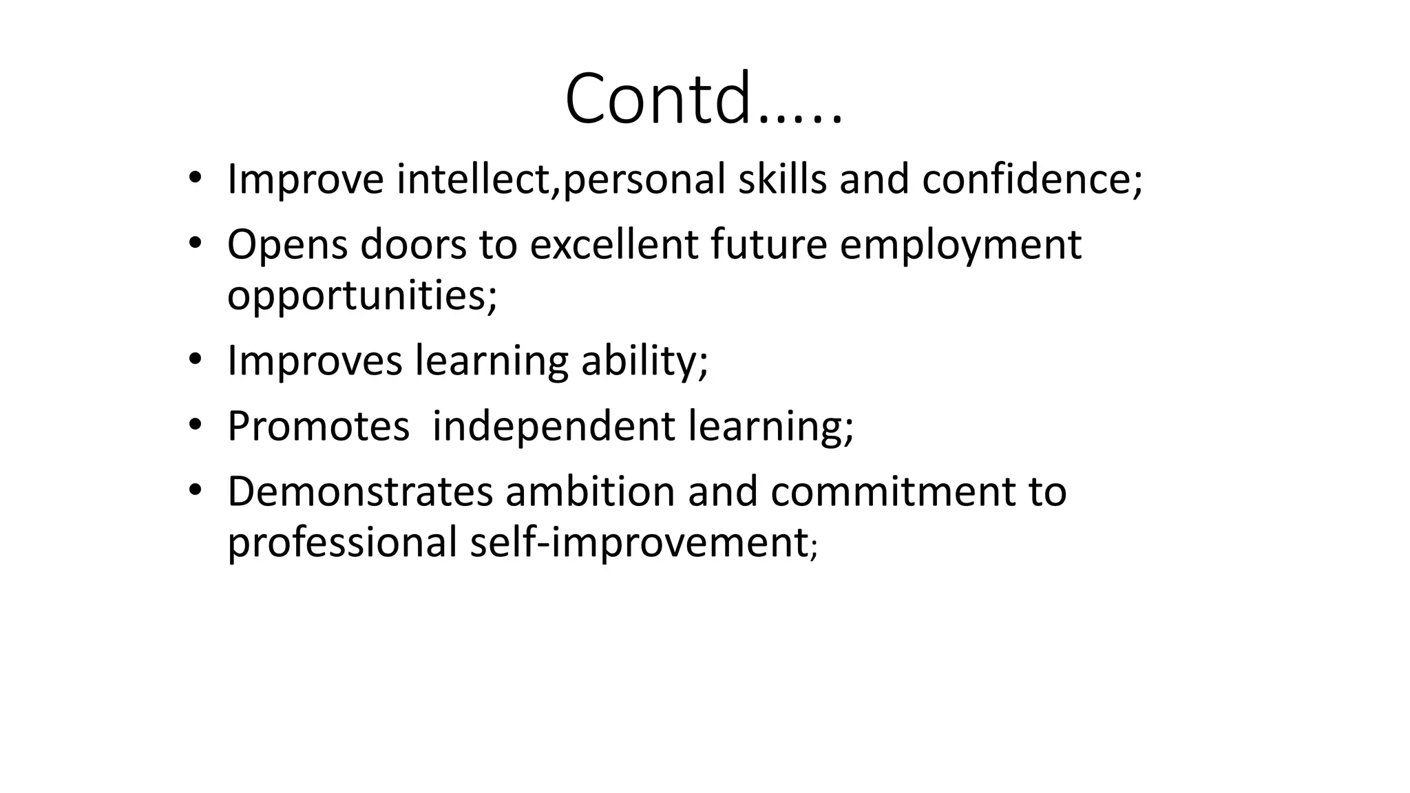 Contd…..
• Improve intellect,personal skills and confidence;
• Opens doors to excellent future employment
opportunities;
• Improves learning ability;
• Promotes independent learning;
• Demonstrates ambition and commitment to
professional self-improvement;
 