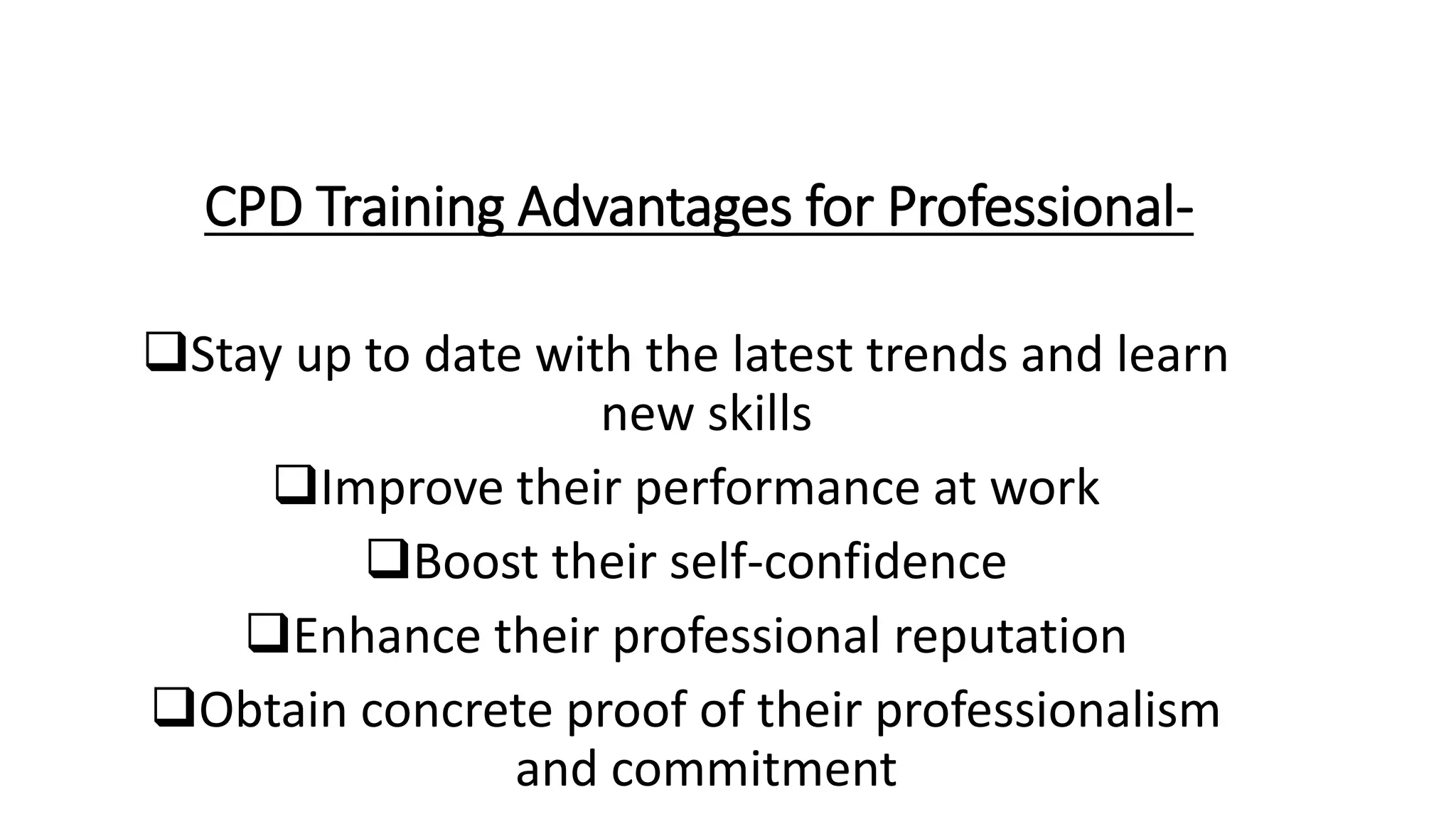 CPD Training Advantages for Professional-
Stay up to date with the latest trends and learn
new skills
Improve their performance at work
Boost their self-confidence
Enhance their professional reputation
Obtain concrete proof of their professionalism
and commitment
 