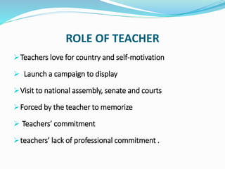 ROLE OF TEACHER
Teachers love for country and self-motivation
 Launch a campaign to display
Visit to national assembly, senate and courts
Forced by the teacher to memorize
 Teachers’ commitment
teachers’ lack of professional commitment .
 