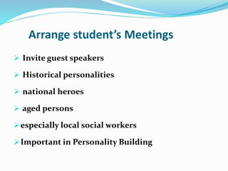 Arrange student’s Meetings
 Invite guest speakers
 Historical personalities
 national heroes
 aged persons
especially local social workers
Important in Personality Building
 