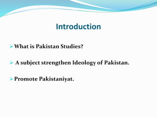 Introduction
What is Pakistan Studies?
 A subject strengthen Ideology of Pakistan.
Promote Pakistaniyat.
 