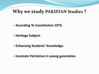 Why we study PAKISTAN Studies ?
According To Constitution 1973.
Heritage Subject.
Enhancing Students’ Knowledge.
Inculcate Patriotism in young generation.
 