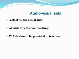 Audio-visual aids
Lack of Audio-visual aids .
 AV Aids for effective Teaching.
AV Aids should be provided to teachers.
 