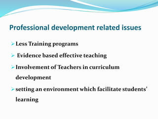 Professional development related issues
Less Training programs
 Evidence based effective teaching
Involvement of Teachers in curriculum
development
setting an environment which facilitate students’
learning
 