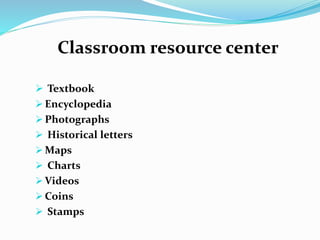 Classroom resource center
 Textbook
 Encyclopedia
 Photographs
 Historical letters
 Maps
 Charts
 Videos
 Coins
 Stamps
 
