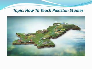 Topic: How To Teach Pakistan Studies
 