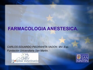 FARMACOLOGIA ANESTESICA. CARLOS EDUARDO PIEDRAHITA VADON. MV. Esp. Fundaci ón Universitaria San Martín. 