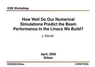 ESS Workshop


        How Well Do Our Numerical
       Simulations Predict the Beam
    Performance in the Linacs We Build?
                  J. Stovall




                 April, 2009
                  Bilbao

ESS2009 Bilbao                    CERN/TERA
 
