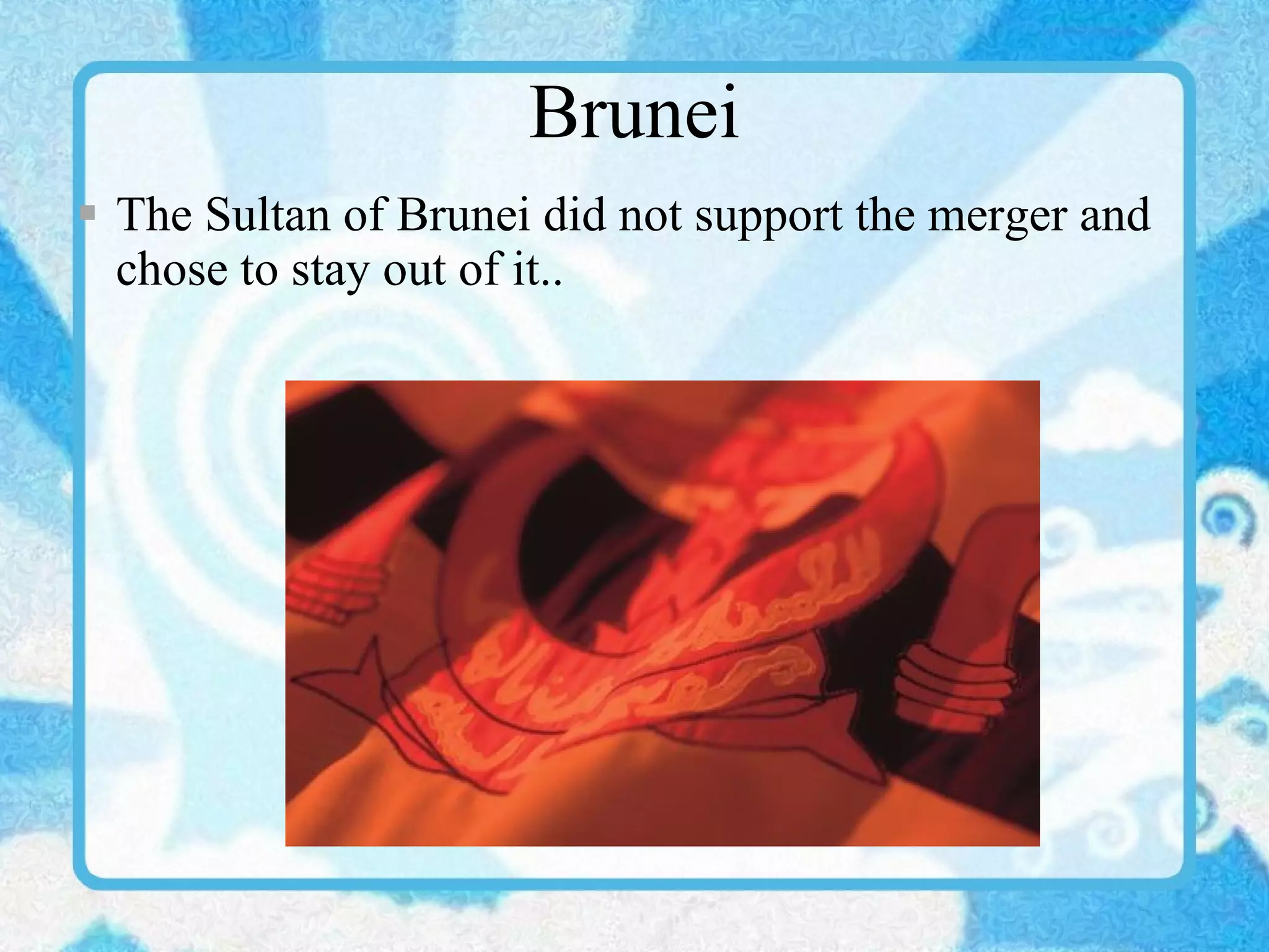 Brunei The Sultan of Brunei did not support the merger and chose to stay out of it.. 