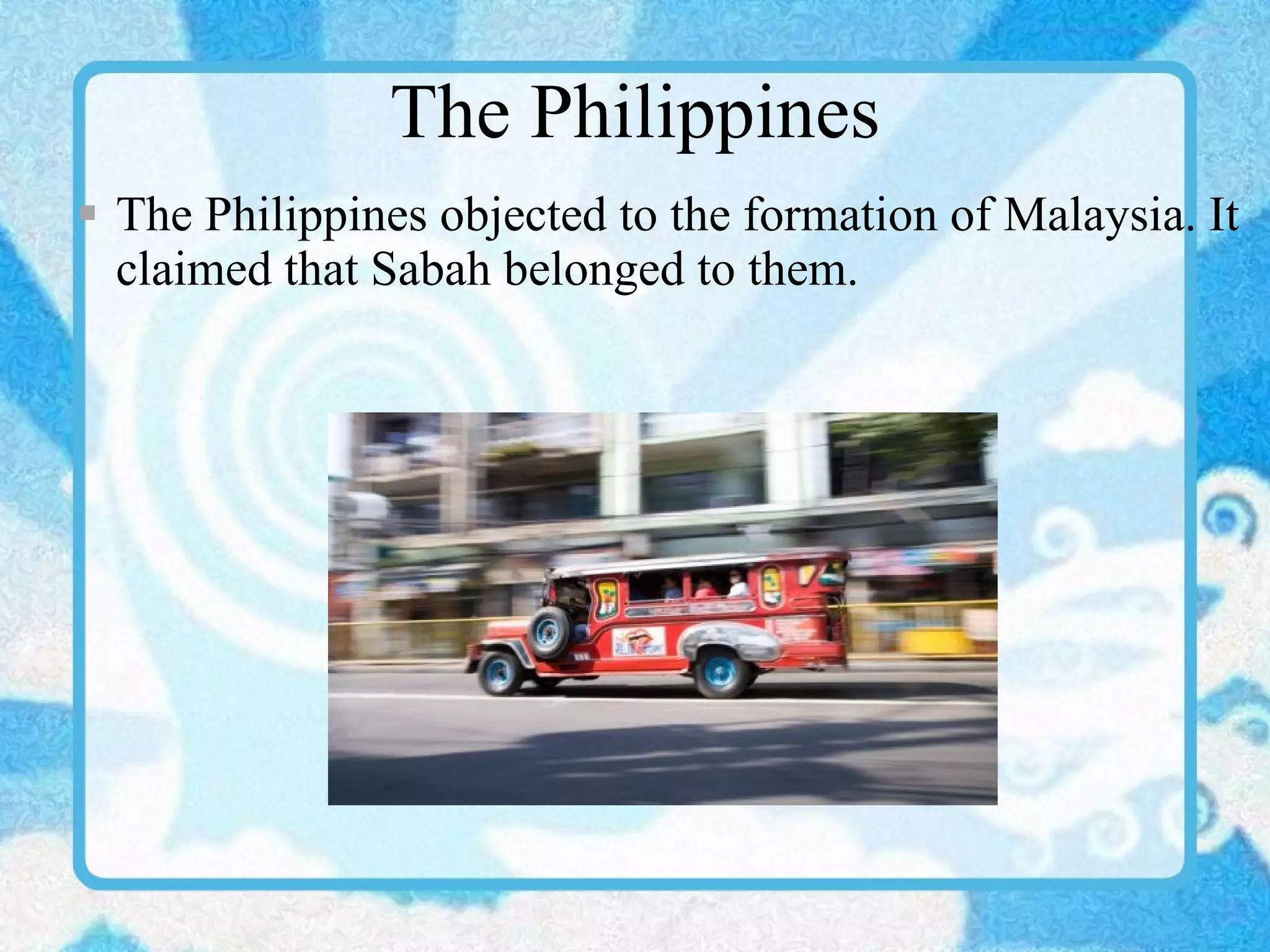 The Philippines The Philippines objected to the formation of Malaysia. It claimed that Sabah belonged to them. 