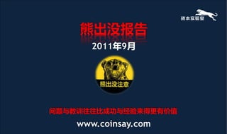 熊出没报告
       2011年9月




问题不教讪往往比成功不经验来得更有价值

    www.coinsay.com
 