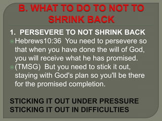 1. PERSEVERE TO NOT SHRINK BACK
Hebrews10:36 You need to persevere so
that when you have done the will of God,
you will r...