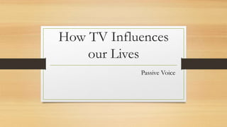 How TV Influences
our Lives
Passive Voice
 
