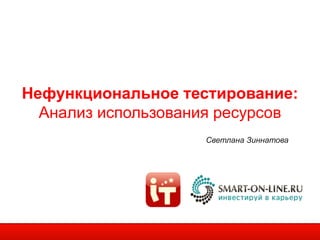 Нефункциональное тестирование:
  Анализ использования ресурсов
                    Светлана Зиннатова
 