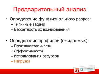 Предварительный анализ
• Определение функционального разрез:
  – Типичные задачи
  – Вероятность их возникновения

• Определение профилей (ожидаемых):
  – Производительности
  – Эффективности
  – Использования ресурсов
  – Нагрузки
 