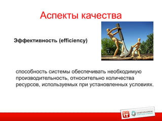 Аспекты качества

Эффективность (efficiency)




способность системы обеспечивать необходимую
производительность, относительно количества
ресурсов, используемых при установленных условиях.
 