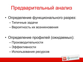 Предварительный анализ
• Определение функционального разрез:
  – Типичные задачи
  – Вероятность их возникновения


• Определение профилей (ожидаемых):
  – Производительности
  – Эффективности
  – Использования ресурсов
 