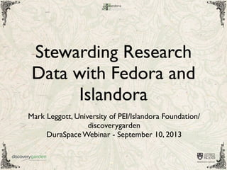 Stewarding Research
Data with Fedora and
Islandora
Mark Leggott, University of PEI/Islandora Foundation/
discoverygarden
DuraSpace Webinar - September 10, 2013
 