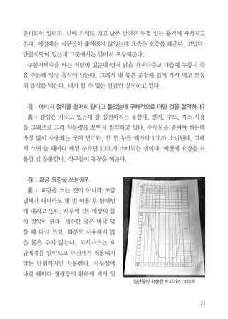 김 : 이제 본격적으로 환경 이야기로 넘어 가보도록 하겠다. 인터뷰 사전 자
료를 보니 ‘에너지 절약 철저. 식당에서 남은 음식 싸오기. 그 중에 재미있는
게 풀 이쑤시개 만들어 보급’을 잘 하신다고 했다. 한 가지씩 부연설명을 바란
다. 또 하나는 개인의 빈그릇운동 보다 직장내 구내식당의 비닐이 정말 심각
하다고 들었다. 학교도 그럴 것 같다. 혹시 교직생활 할 때 바뀐 시스템이 있
다면?
홍 : 교직에 있을 때는 관심만 있었다. 그때는 시골에 개를 키우는 동료가
음식물쓰레기를 집으로 가져갔다. 내가 퇴직 후에는 교장선생님께서 교육청
에 요청해서 급식문화 선도학교로 선정이 돼서 운영비를 지원받았다 한다.
그리고 내가 환경강사로 몇 차례 강의를 나간 적이 있었다. 학교 급식실에
멀티미디어를 설치해서 밥 먹을 때 빈그릇하는 영상을 상영하게 했다. 잔반
처리비용이 반으로 줄었다고 한다. 다른 학교에도 확산을 하고 싶은데 교장
선생님의 마인드가 되어있지 않으면 쉽지 않다. 지난번에 이웃학교에서 교
직원연수를 하는데 나를 강사로 초청했다. 선생님들 30명 정도가 모였는데
환경에 관한 강의를 했는데 얼마나 받아들일지는 모르겠지만 조금이라도 관
심을 가질 수 있다면 좋겠다.
김 : 어떤 자료로 상영했나?
홍 : 자료를 준비해 갔는데 시간이 안돼서 담당선생님한테 주고 왔다. 에
코붓다 홈페이지에 다양한 자료가 있다. 그런데 어떤 영상은 한 시간 이상이
되는 것이 있는데 학교에서 이용하려면 10분, 5분 단위로 줄여야 사용이 편
리하다. 식당에 7명이 가서 5인분만 시키는 영상도 있다. 중학교 동창 모임
에서 총무가 항상 넉넉하게 시켜 한 냄비가 남는다. 난 그걸 집으로 싸가지
고 온다. 예전에는 식당에서 싸주는 것을 좋아하지 않았는데 요즘은 포장이

 