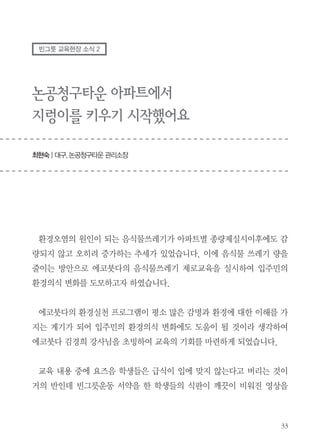 - 내가 점심에 밥을 안 남겼다면 아프리카 아이가 한 끼는 먹을 수 있고, 우리 가족
이 외식을 해서 반찬을 안 남긴다면 10명이 한 끼 든든히 먹을 수 있고, 학교가 빈그릇
운동을 하면 아마 자연도 건강하고 엄청나게 많은 아이들이 영양실조로 죽지 않을 수
있다는 걸 깨달았다. 빈그릇운동을 하면 자연, 경제, 인구, 건강이 좋아지겠다.

- 지금까지는 별 생각 없이 음식을 남기고 버렸지만 오늘의 영상을 보면서 음식을
버리면서 생긴 손해들을 배우고 빈그릇운동이란 것까지 알게 되었다.

- 오늘 이 빈그릇운동에 대해서 들었는데 이게 무슨 뜻인지도 잘 알게 되어 재미있
었고 오늘 수업에서 생각도 많이 하고 음식에 대한 나의 행동도 생각 많이 했다. 앞으
로 잘 해야겠다고 느꼈다.

- 오늘 빈그릇운동에 대해 배웠다. 평소에는 내가 남기는 음식에 대해 별 생각이 없
었는데 오늘 배우고 나서 음식을 남기면 안 되겠다는 것을 느꼈다. 이제부터 먹을 만큼
받아서 남기지 않아야겠다.

 