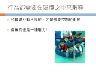 行為都需要在環境之中來解釋 
 和環境互動不良的，才是需要控制的衝動! 
 會後悔也是一種能力! 
 