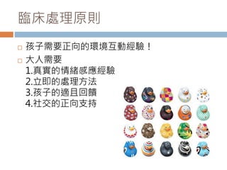 臨床處理原則 
 孩子需要正向的環境互動經驗！ 
 大人需要 
1.真實的情緒感應經驗 
2.立即的處理方法 
3.孩子的適且回饋 
4.社交的正向支持 
 