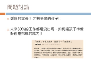 問題討論 
 健康的家長!! 才有快樂的孩子!! 
 未來80%的工作都還沒出現，如何讓孩子準備 
好迎接挑戰的能力!! 
 