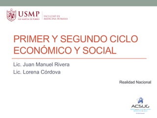 PRIMER Y SEGUNDO CICLO
ECONÓMICO Y SOCIAL
Lic. Juan Manuel Rivera
Lic. Lorena Córdova
Realidad Nacional
 