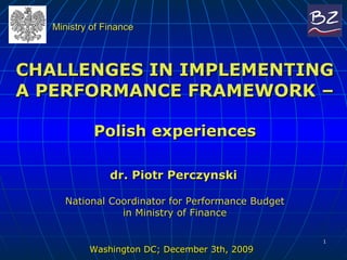 CHALLENGES IN IMPLEMENTING A PERFORMANCE FRAMEWORK –  Polish experiences   dr. Piotr Perczynski     National Coordinator for Performance Budget in Ministry of Finance ,[object Object],Ministry of Finance  