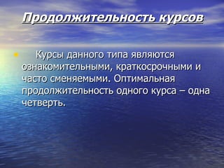 Продолжительность курсов Курсы данного типа являются ознакомительными, краткосрочными и часто сменяемыми. Оптимальная продолжительность одного курса – одна четверть. 