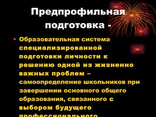 Предпрофильная подготовка - Образовательная система  специализированной подготовки личности к решению одной из жизненно важных проблем –  самоопределение школьников при завершении основного общего образования, связанного  с выбором будущего профессионального образования 