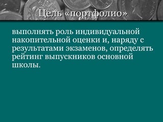 Цель «портфолио» выполнять роль индивидуальной накопительной оценки и, наряду с результатами экзаменов, определять рейтинг выпускников основной школы . 