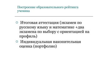 Построение образовательного рейтинга ученика Итоговая аттестация (экзамен по русскому языку и математике +два экзамена по выбору с ориентацией на профиль) Индивидуальная накопительная оценка (портфолио) 