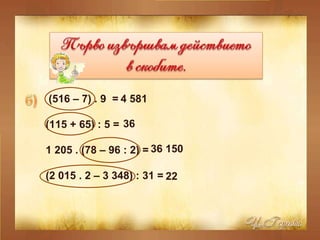 (516 – 7) . 9  =  (115 + 65) : 5 = 1 205 . (78 – 96 : 2) = (2 015 . 2 – 3 348) : 31 = 4 581   36   36 150   22   