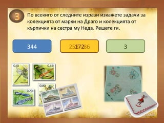 По всекиго от следните изрази изкажете задачи за колекцията от марки на Драго и колекцията от кърпички на сестра му Неда. Решете ги. 258 + 86 258 - 86 258 : 86 344 172 3 
