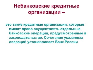 Небанковские кредитные организации – это такие кредитные организации, которые имеют право осуществлять отдельные банковские операции, предусмотренные в законодательстве. Сочетание указанных операций устанавливает Банк России 