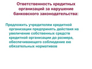 Ответственность кредитных организаций за нарушение банковского законодательства: Предложить учредителям кредитной организации предпринять действия на увеличение собственных средств кредитной организации до размера, обеспечивающего соблюдение ею обязательных нормативов 