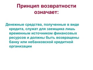 Принцип возвратности означает: Денежные средства, полученные в виде кредита, служат для заемщика лишь временным источником финансовых ресурсов и должны быть возвращены банку или небанковской кредитной организации 