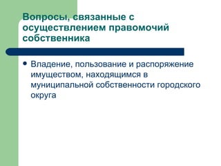 Вопросы, связанные с осуществлением правомочий собственника  Владение, пользование и распоряжение имуществом, находящимся в муниципальной собственности городского округа  
