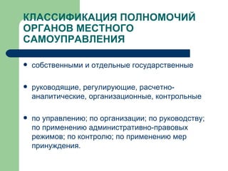 КЛАССИФИКАЦИЯ ПОЛНОМОЧИЙ ОРГАНОВ МЕСТНОГО САМОУПРАВЛЕНИЯ  собственными и отдельные государственные руководящие, регулирующие, расчетно-аналитические, организационные, контрольные по управлению; по организации; по руководству;  по применению административно-правовых режимов; по контролю; по применению мер принуждения. 