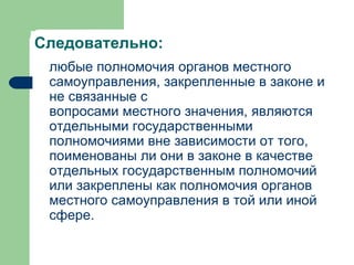 Следовательно: любые полномочия органов местного самоуправления, закрепленные в законе и не связанные с  вопросами местного значения , являются отдельными государственными полномочиями вне зависимости от того, поименованы ли они в законе в качестве отдельных государственным полномочий или закреплены как полномочия органов местного самоуправления в той или иной сфере.  