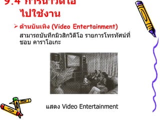 9.4  การนำวิดีโอไปใช้งาน ด้านบันเทิง  ( Video Entertainment ) สามารถบันทึกมิวสิกวิดีโอ รายการโทรทัศน์ที่ชอบ คาราโอเกะ แสดง   Video Entertainment 